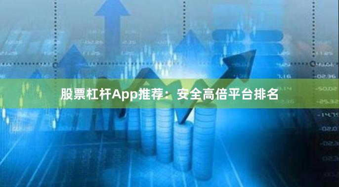 股票杠杆App推荐：安全高倍平台排名