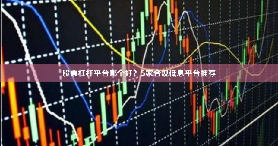 股票杠杆平台哪个好？5家合规低息平台推荐