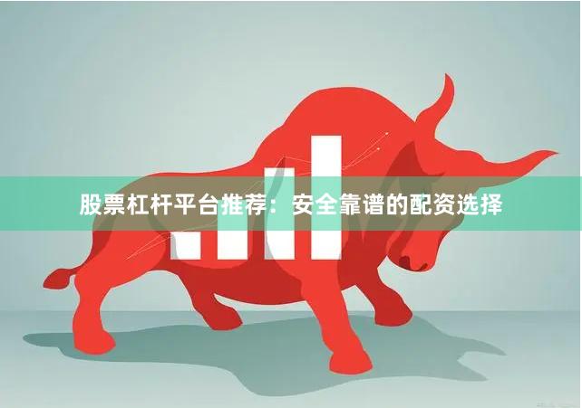股票杠杆平台推荐：安全靠谱的配资选择