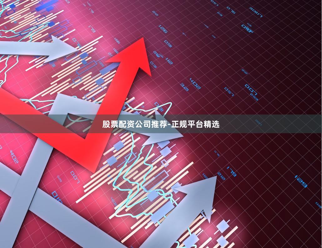 股票配资公司推荐-正规平台精选