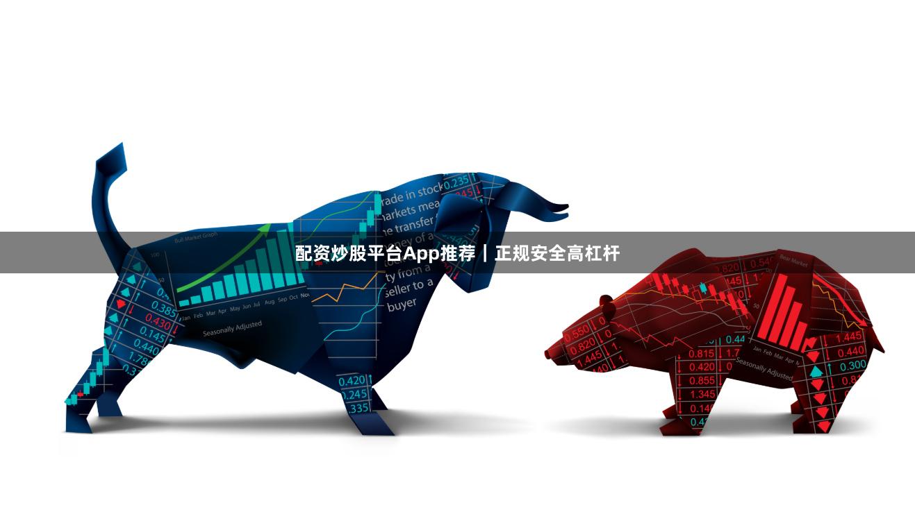 配资炒股平台App推荐｜正规安全高杠杆