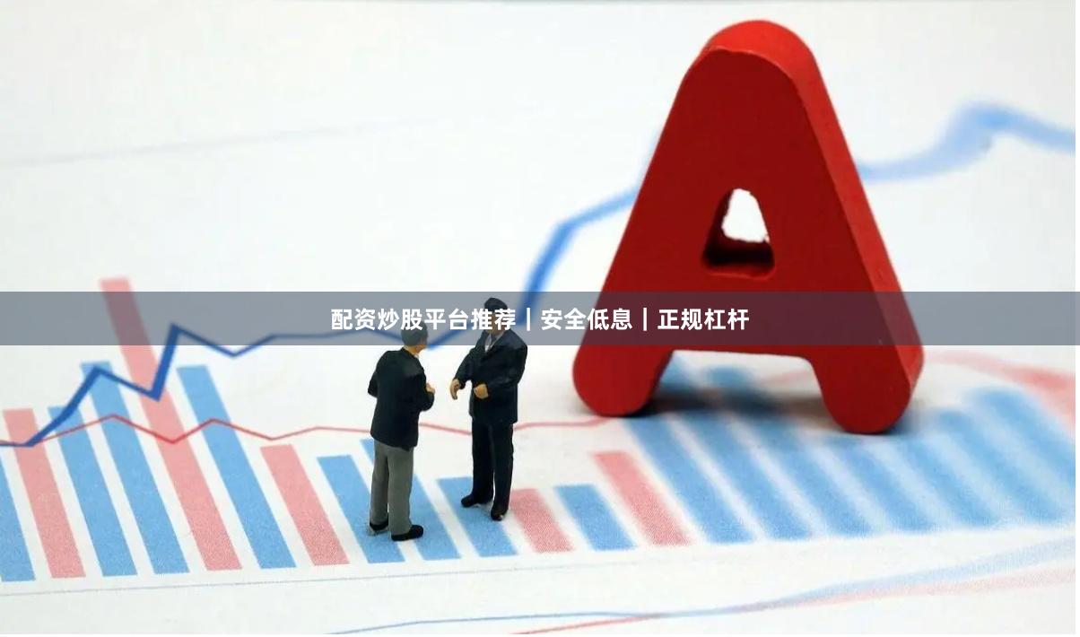 配资炒股平台推荐｜安全低息｜正规杠杆