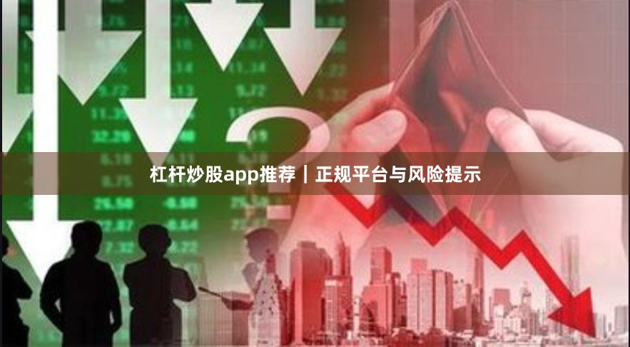杠杆炒股app推荐｜正规平台与风险提示