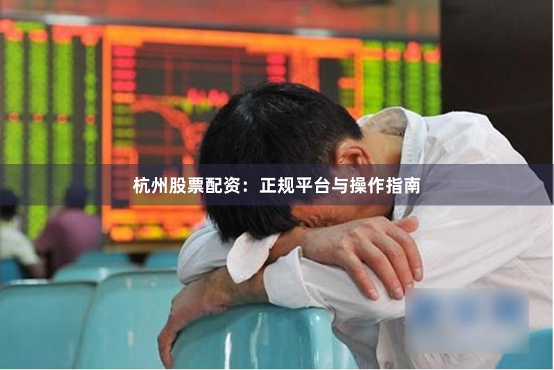 杭州股票配资：正规平台与操作指南