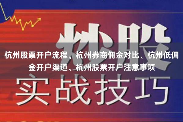 杭州股票开户流程、杭州券商佣金对比、杭州低佣金开户渠道、杭州股票开户注意事项
