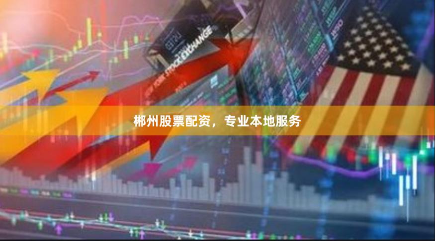 郴州股票配资，专业本地服务