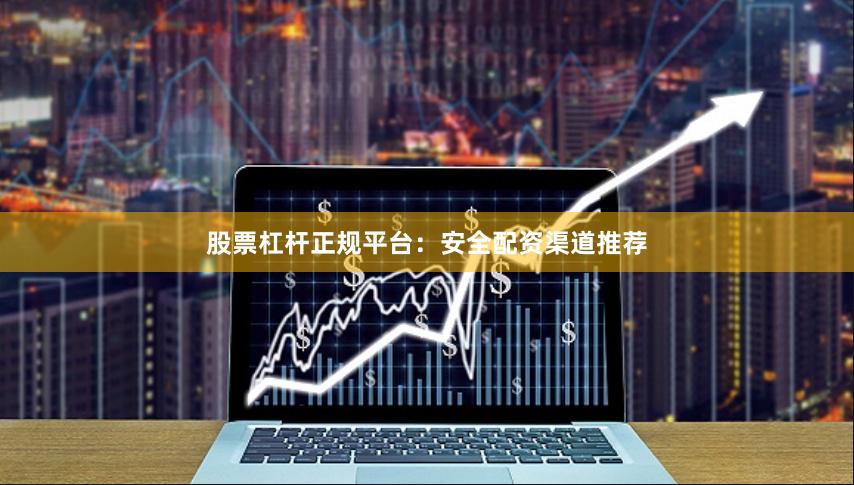 股票杠杆正规平台:安全配资渠道推荐