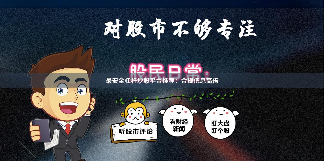 最安全杠杆炒股平台推荐：合规低息高倍