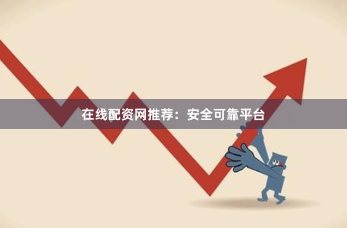 在线配资网推荐：安全可靠平台