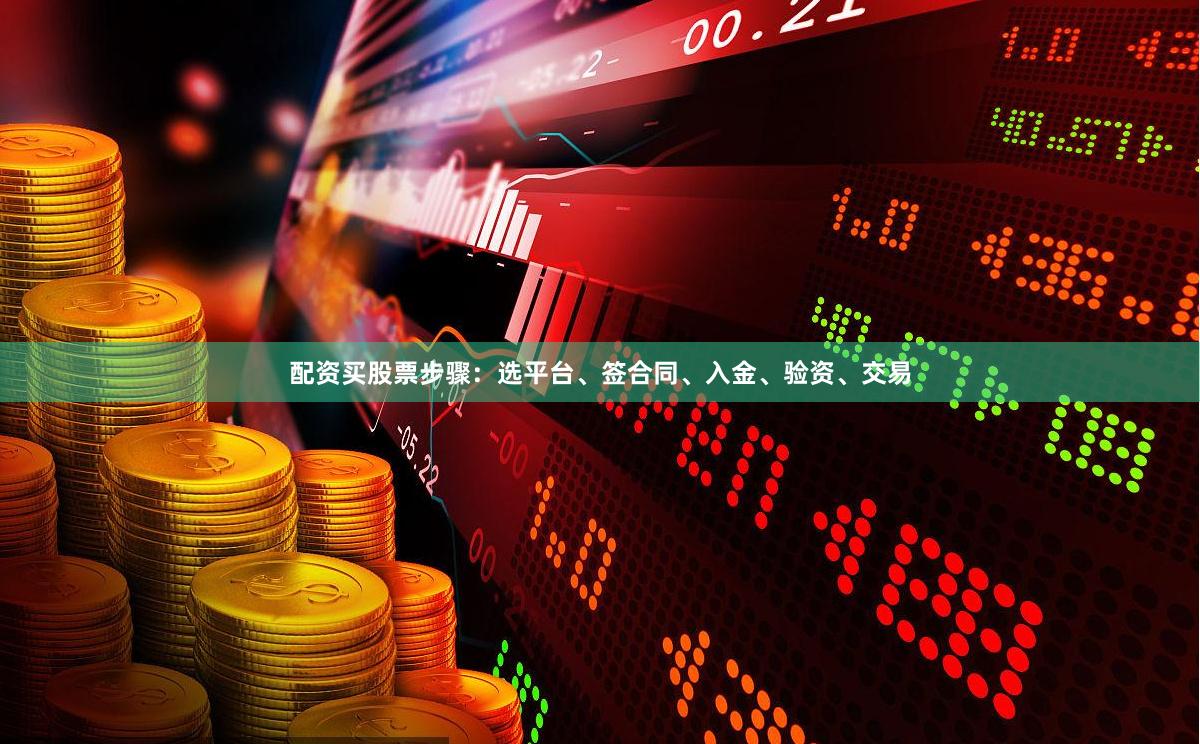 配资买股票步骤：选平台、签合同、入金、验资、交易