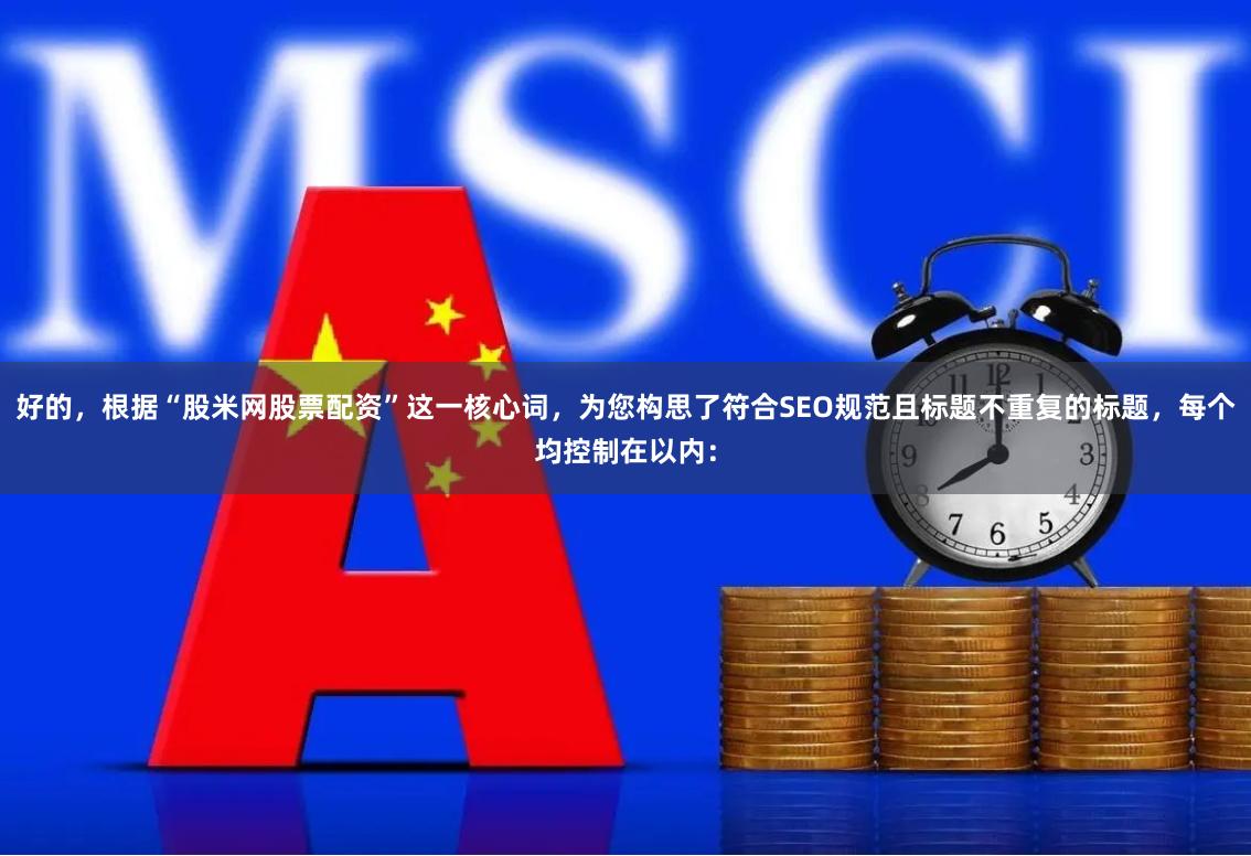 好的，根据“股米网股票配资”这一核心词，为您构思了符合SEO规范且标题不重复的标题，每个均控制在以内：