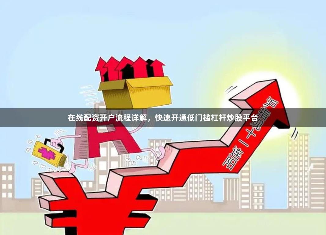 在线配资开户流程详解，快速开通低门槛杠杆炒股平台