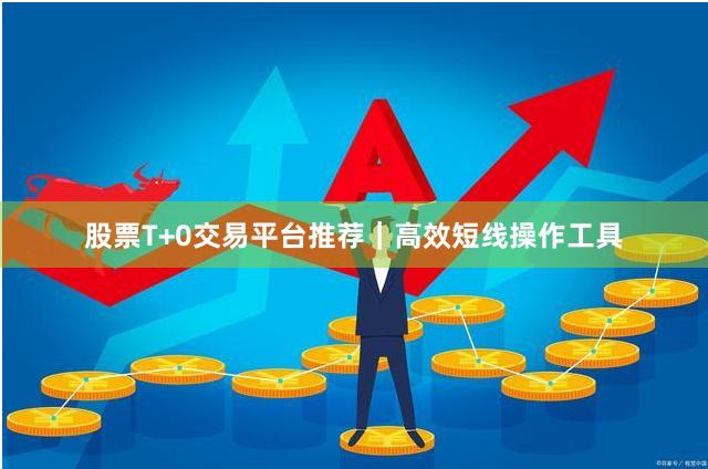 股票T+0交易平台推荐｜高效短线操作工具