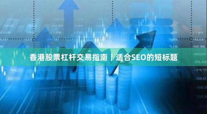 香港股票杠杆交易指南｜适合SEO的短标题