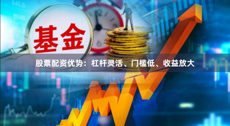 股票配资优势：杠杆灵活、门槛低、收益放大