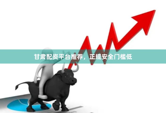 甘肃配资平台推荐，正规安全门槛低