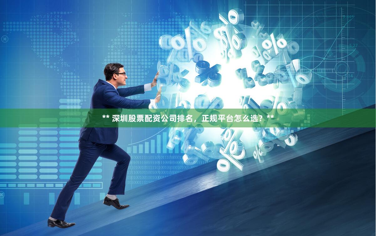 ** 深圳股票配资公司排名，正规平台怎么选？**