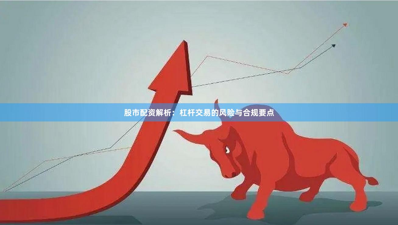股市配资解析：杠杆交易的风险与合规要点