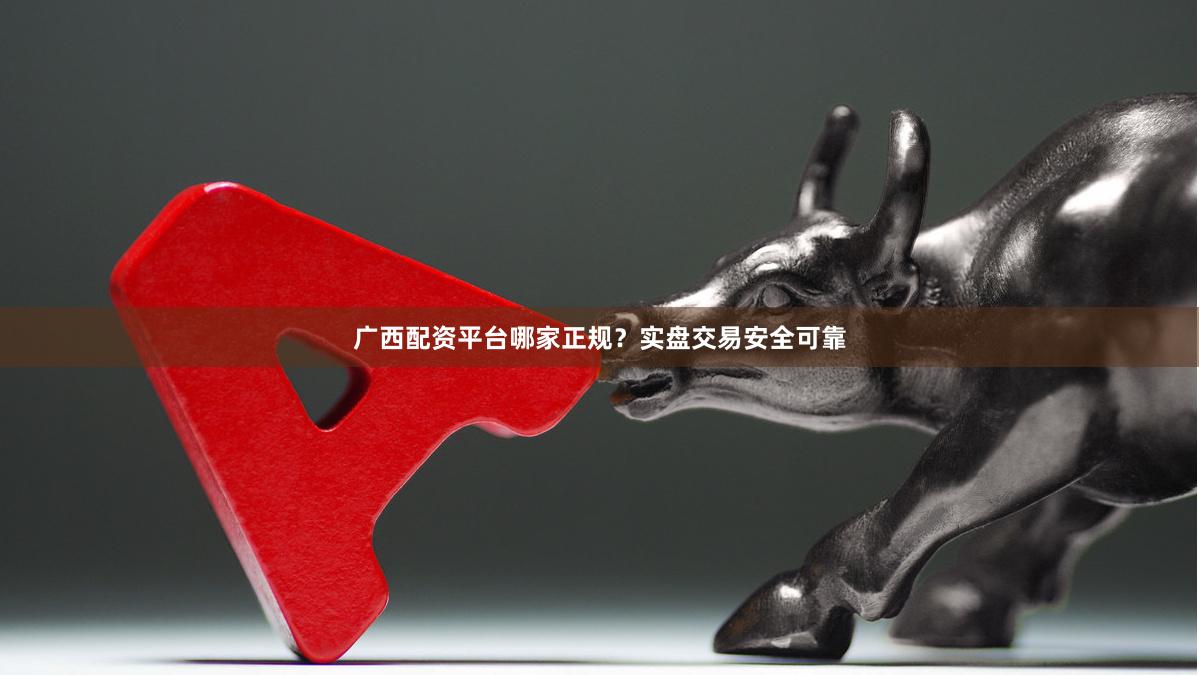 广西配资平台哪家正规？实盘交易安全可靠