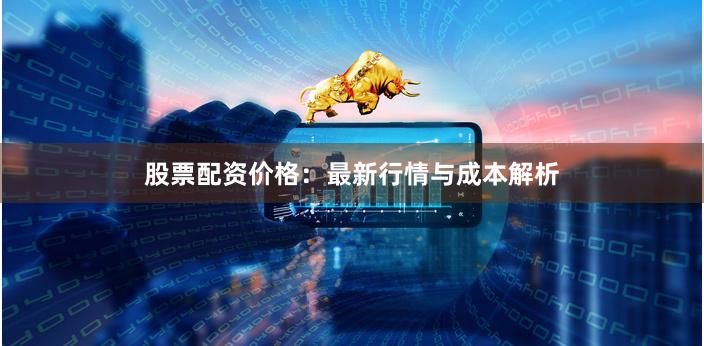 股票配资价格：最新行情与成本解析
